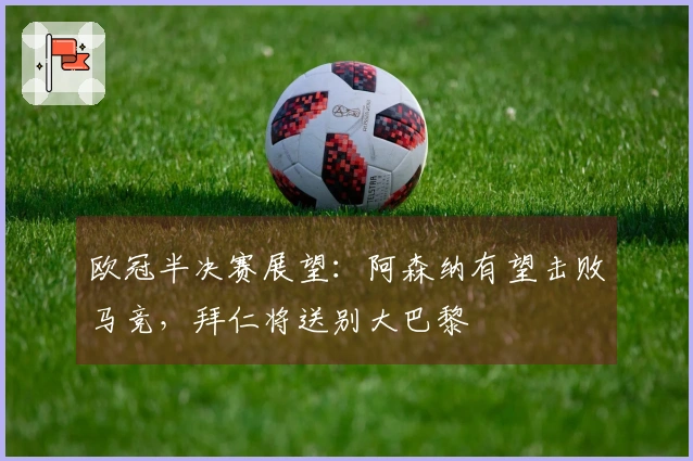 欧冠半决赛展望：阿森纳有望击败马竞，拜仁将送别大巴黎