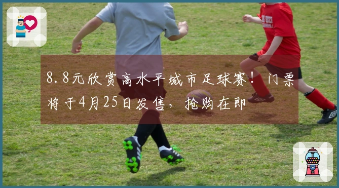 8.8元欣赏高水平城市足球赛！门票将于4月25日发售，抢购在即
