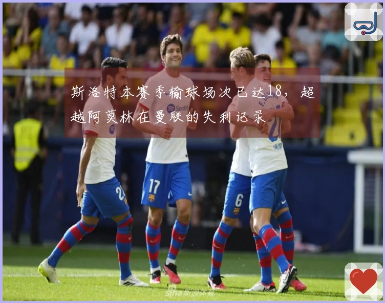 斯洛特本赛季输球场次已达18，超越阿莫林在曼联的失利记录