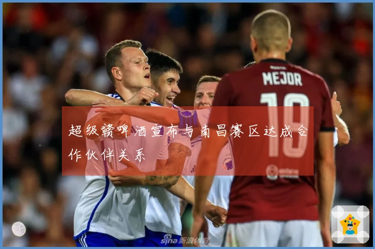 超级赣啤酒宣布与南昌赛区达成合作伙伴关系