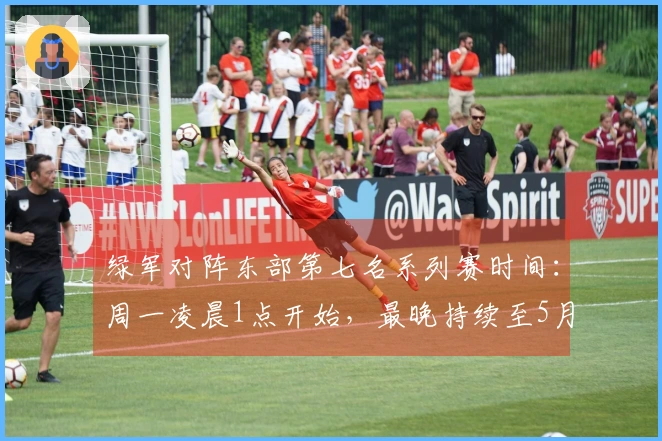 绿军对阵东部第七名系列赛时间：周一凌晨1点开始，最晚持续至5月3日