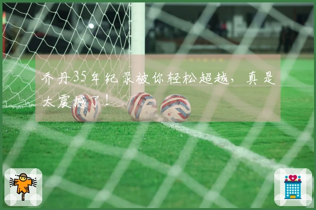 乔丹35年纪录被你轻松超越，真是太震撼了！