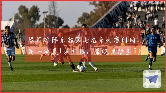 绿军对阵东部第七名系列赛时间：周一凌晨1点开始，最晚持续至5月3日
