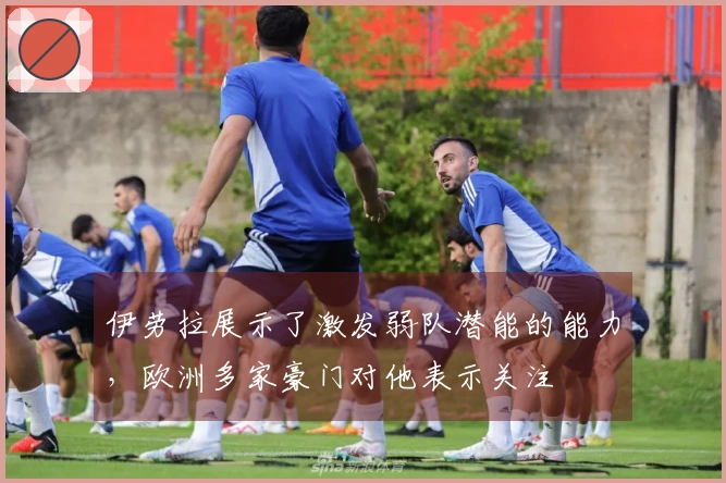 伊劳拉展示了激发弱队潜能的能力，欧洲多家豪门对他表示关注