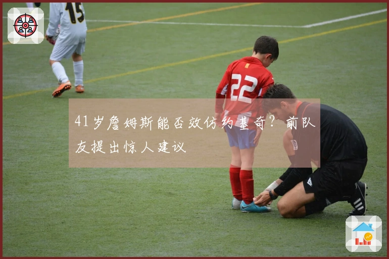 41岁詹姆斯能否效仿约基奇？前队友提出惊人建议