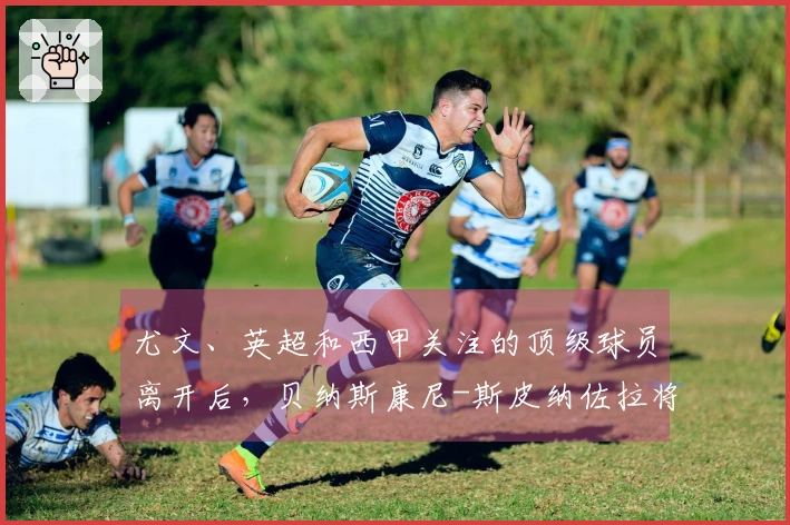 尤文、英超和西甲关注的顶级球员离开后，贝纳斯康尼-斯皮纳佐拉将成为优先选择！