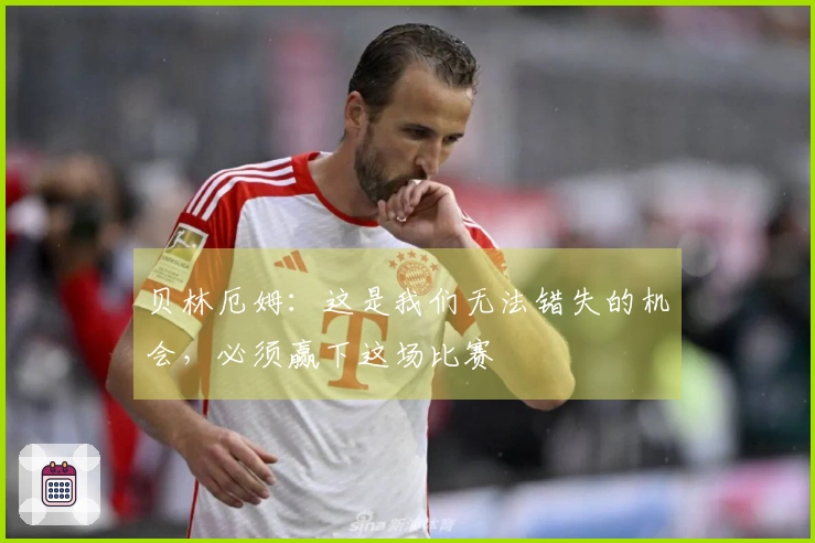 贝林厄姆：这是我们无法错失的机会，必须赢下这场比赛
