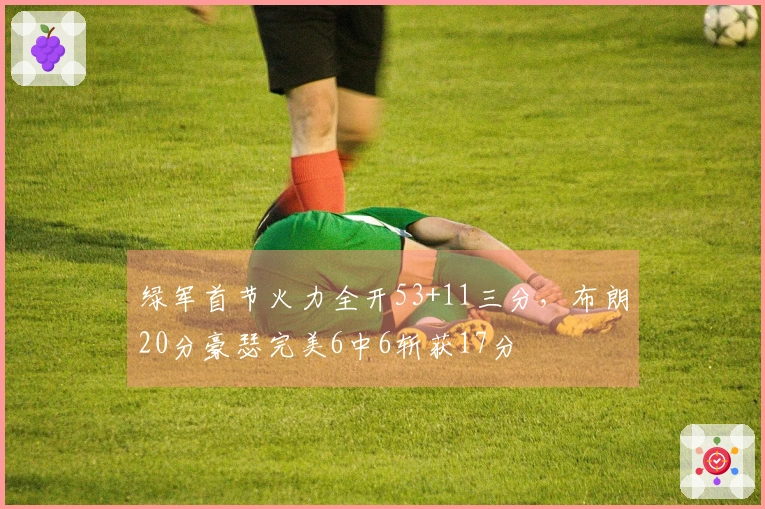 绿军首节火力全开53+11三分，布朗20分豪瑟完美6中6斩获17分