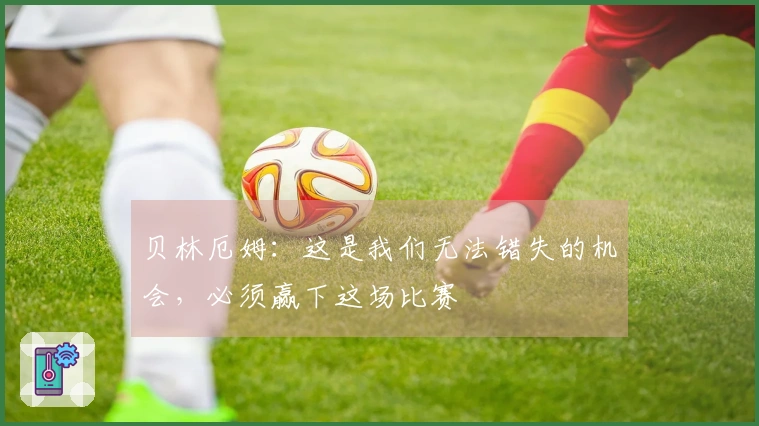 贝林厄姆：这是我们无法错失的机会，必须赢下这场比赛