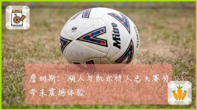 詹姆斯：湖人与凯尔特人总决赛将带来震撼体验