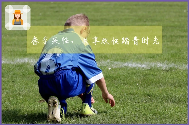 春季来临，共享欢快踏青时光