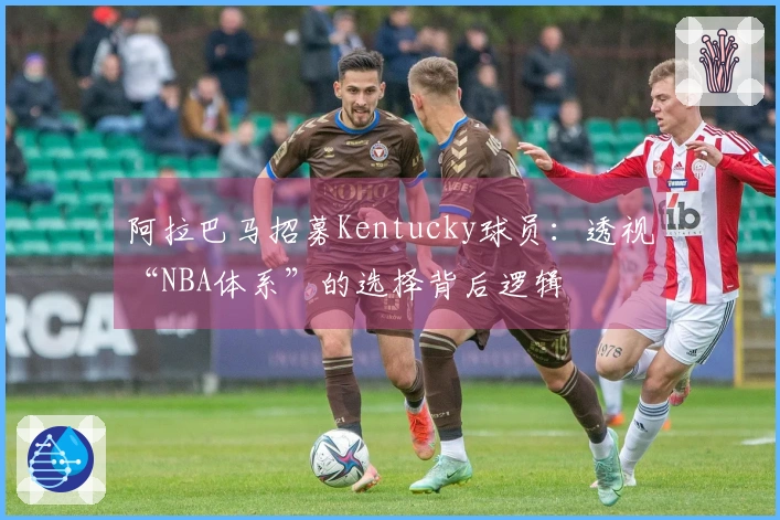 阿拉巴马招募Kentucky球员：透视“NBA体系”的选择背后逻辑