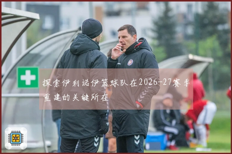 探索伊利诺伊篮球队在2026-27赛季重建的关键所在