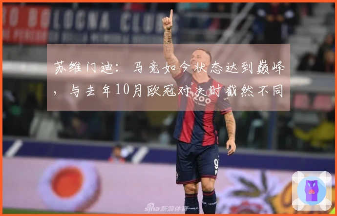 苏维门迪：马竞如今状态达到巅峰，与去年10月欧冠对决时截然不同