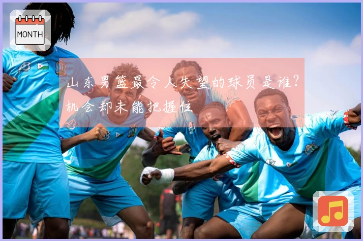 山东男篮最令人失望的球员是谁？机会却未能把握住