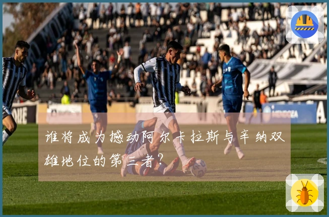 谁将成为撼动阿尔卡拉斯与辛纳双雄地位的第三者？