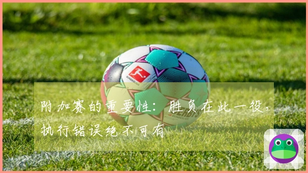 附加赛的重要性：胜负在此一役，执行错误绝不可有