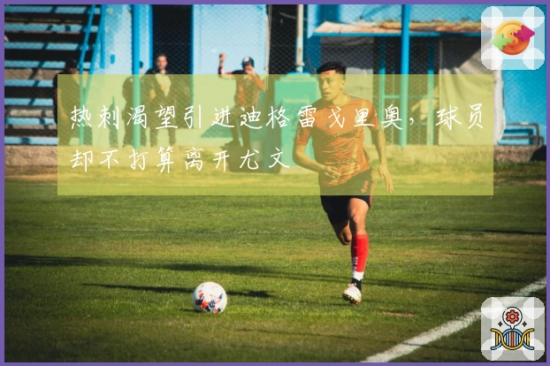 热刺渴望引进迪格雷戈里奥，球员却不打算离开尤文