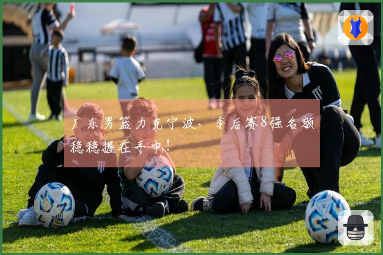 广东男篮力克宁波，季后赛8强名额稳稳握在手中！