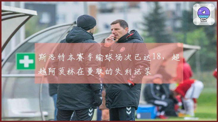 斯洛特本赛季输球场次已达18，超越阿莫林在曼联的失利记录