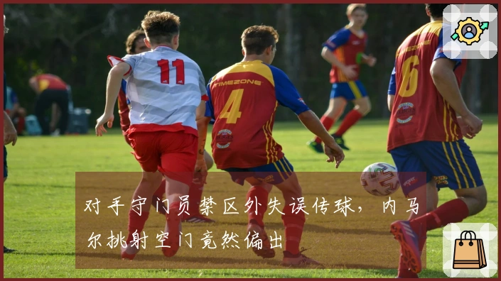 对手守门员禁区外失误传球，内马尔挑射空门竟然偏出