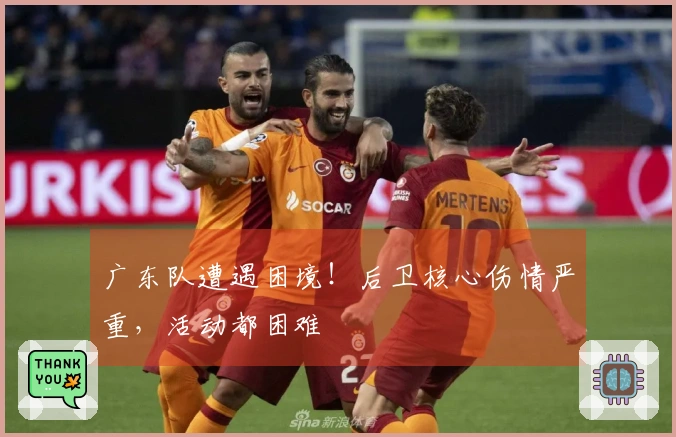 广东队遭遇困境！后卫核心伤情严重，活动都困难