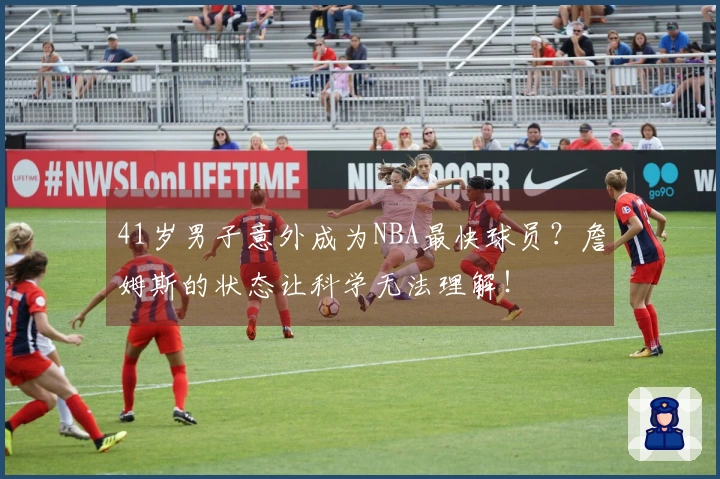 41岁男子意外成为NBA最快球员？詹姆斯的状态让科学无法理解！