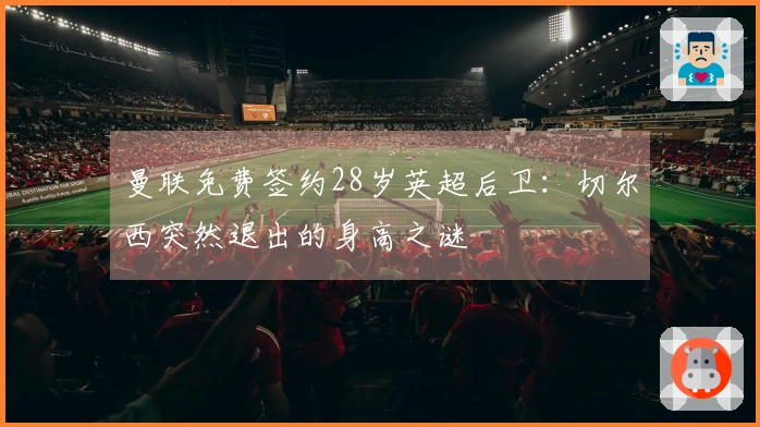 曼联免费签约28岁英超后卫：切尔西突然退出的身高之谜