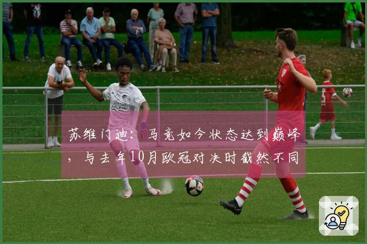 苏维门迪：马竞如今状态达到巅峰，与去年10月欧冠对决时截然不同