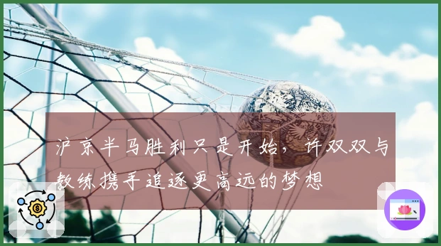 沪京半马胜利只是开始，许双双与教练携手追逐更高远的梦想