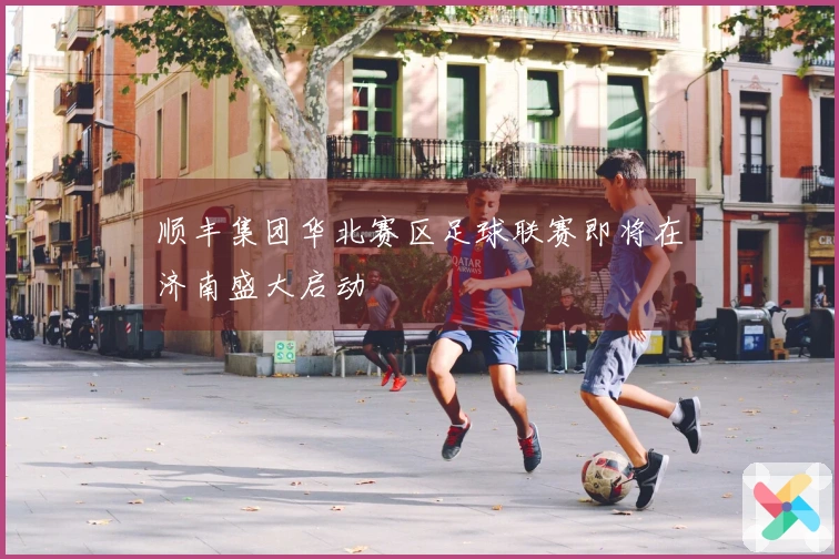 顺丰集团华北赛区足球联赛即将在济南盛大启动