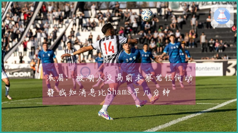 浓眉：被湖人交易前未察觉任何动静 我知消息比Shams早几分钟