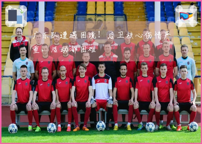 广东队遭遇困境！后卫核心伤情严重，活动都困难
