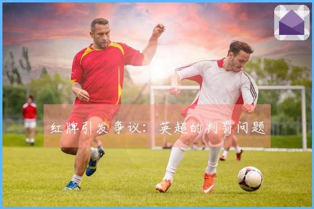 红牌引发争议：英超的判罚问题