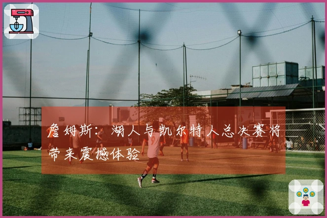 詹姆斯：湖人与凯尔特人总决赛将带来震撼体验