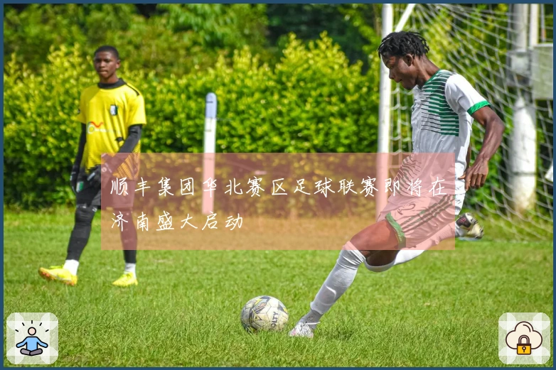 顺丰集团华北赛区足球联赛即将在济南盛大启动