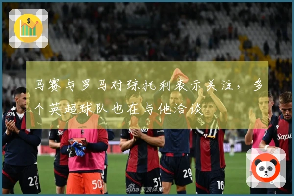马赛与罗马对琼托利表示关注，多个英超球队也在与他洽谈