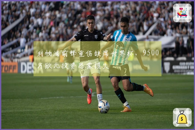 利物浦前锋重伤缺席世界杯，9500万欧元投资恐蒙损失