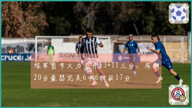 绿军首节火力全开53+11三分，布朗20分豪瑟完美6中6斩获17分